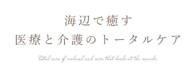 海辺で癒す 医療と福祉のトータルケア Total care of medical and welfare that heals at the seaside.